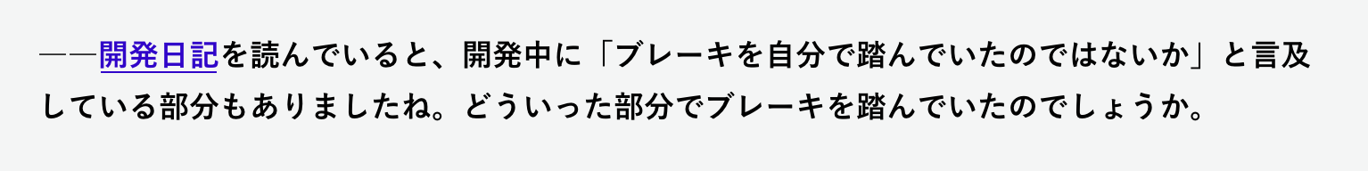 ――開発日記を読んでいると、開発中に「ブレーキを自分で踏んでいたのではないか」と言及している部分もありましたね。どういった部分でブレーキを踏んでいたのでしょうか。